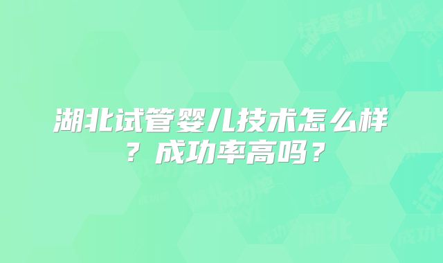 湖北试管婴儿技术怎么样?成功率高吗?