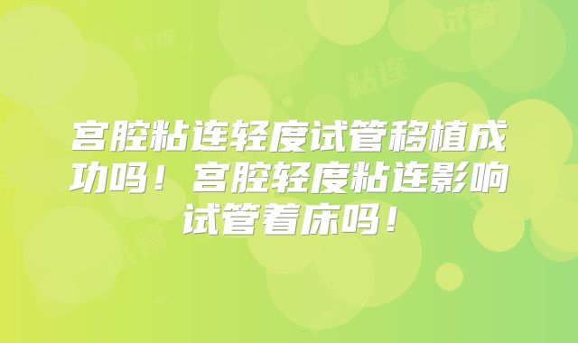 宫腔粘连轻度试管移植成功吗！宫腔轻度粘连影响试管着床吗！
