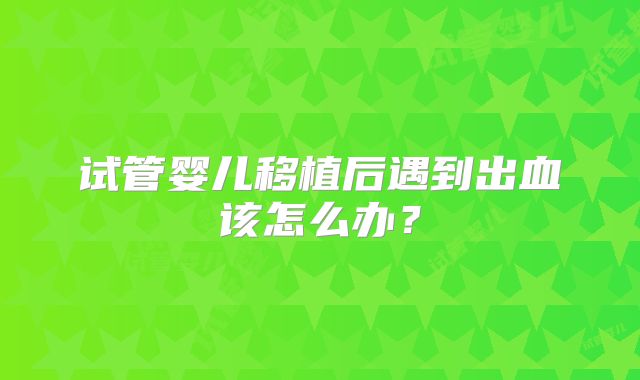 试管婴儿移植后遇到出血该怎么办?