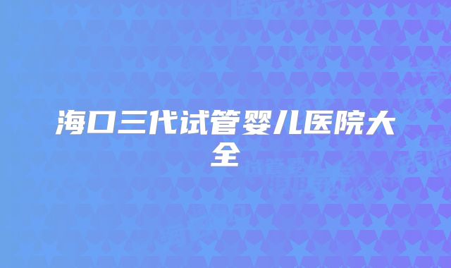 海口三代试管婴儿医院大全