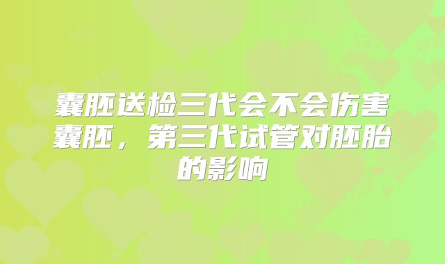 囊胚送检三代会不会伤害囊胚，第三代试管对胚胎的影响