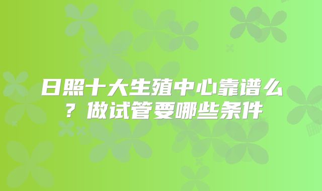 日照十大生殖中心靠谱么？做试管要哪些条件