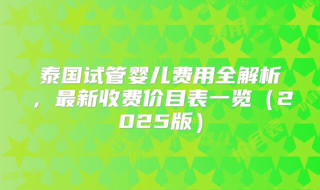 泰国试管婴儿费用全解析，最新收费价目表一览（2025版）