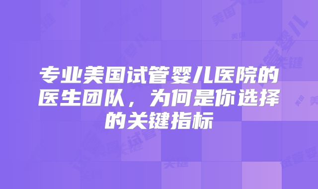 专业美国试管婴儿医院的医生团队，为何是你选择的关键指标
