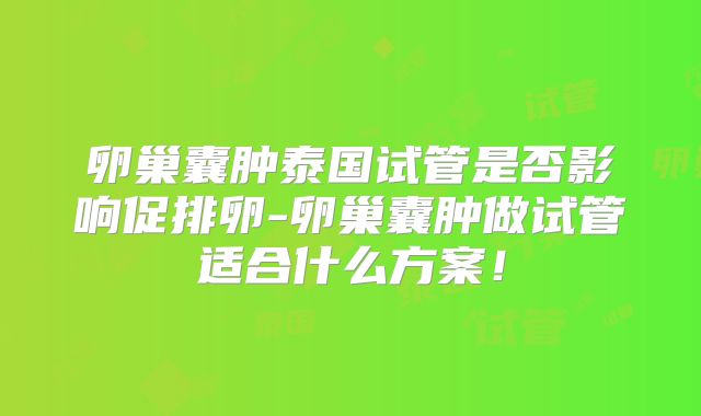 卵巢囊肿泰国试管是否影响促排卵-卵巢囊肿做试管适合什么方案!