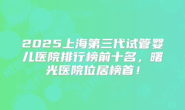 2025上海第三代试管婴儿医院排行榜前十名，曙光医院位居榜首！