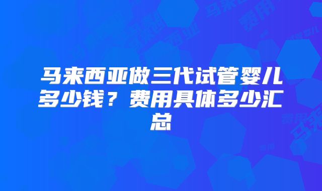 马来西亚做三代试管婴儿多少钱？费用具体多少汇总