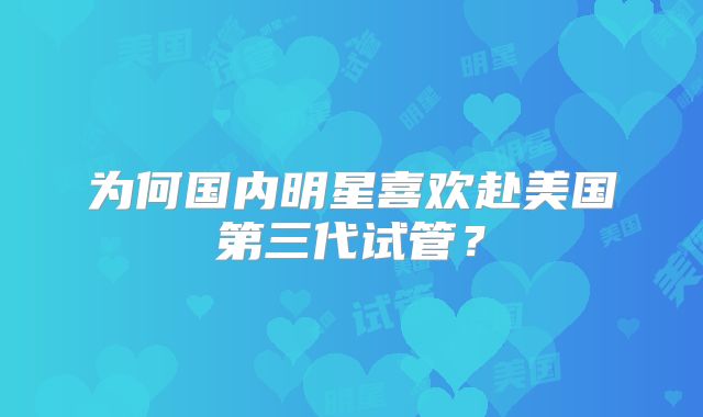 为何国内明星喜欢赴美国第三代试管?