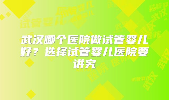 武汉哪个医院做试管婴儿好?选择试管婴儿医院要讲究