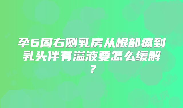 孕6周右侧乳房从根部痛到乳头伴有溢液要怎么缓解？