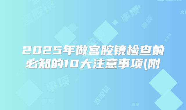 2025年做宫腔镜检查前必知的10大注意事项(附