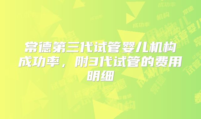 常德第三代试管婴儿机构成功率，附3代试管的费用明细