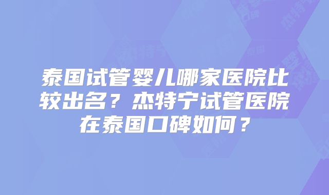 泰国试管婴儿哪家医院比较出名？杰特宁试管医院在泰国口碑如何？