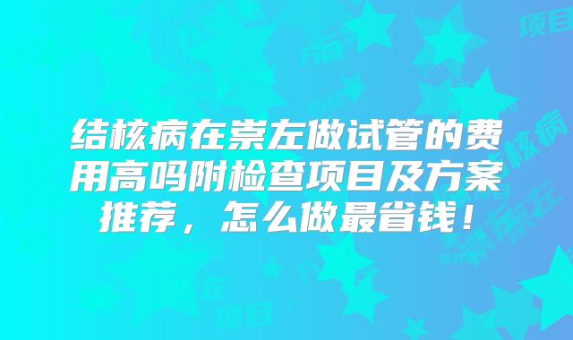 结核病在崇左做试管的费用高吗附检查项目及方案推荐,怎么做最省钱!