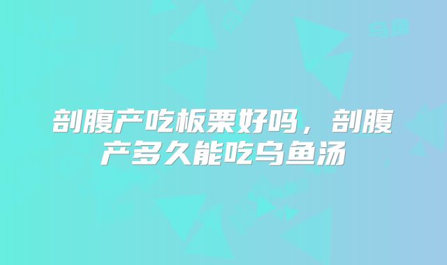 剖腹产吃板栗好吗,剖腹产多久能吃乌鱼汤