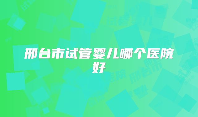 邢台市试管婴儿哪个医院好