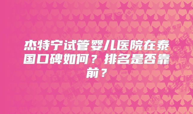 杰特宁试管婴儿医院在泰国口碑如何?排名是否靠前?