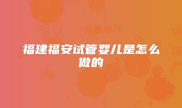 福建福安试管婴儿是怎么做的