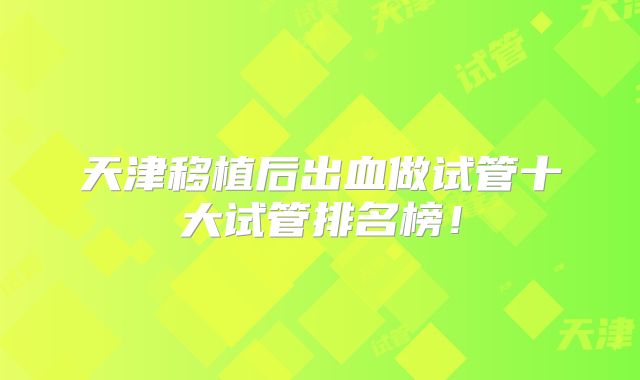 天津移植后出血做试管十大试管排名榜!