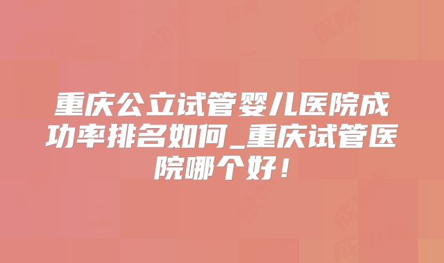 重庆公立试管婴儿医院成功率排名如何_重庆试管医院哪个好！