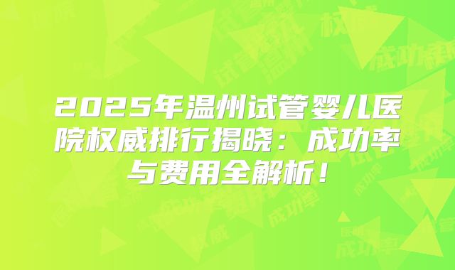 2025年温州试管婴儿医院权威排行揭晓：成功率与费用全解析！