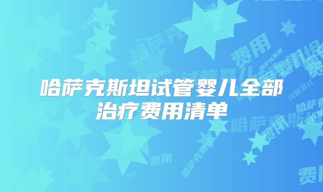 哈萨克斯坦试管婴儿全部治疗费用清单