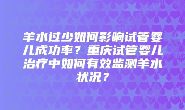 羊水过少如何影响试管婴儿成功率？重庆试管婴儿治疗中如何有效监测羊水状况？