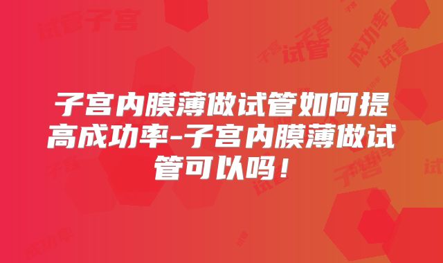 子宫内膜薄做试管如何提高成功率-子宫内膜薄做试管可以吗！