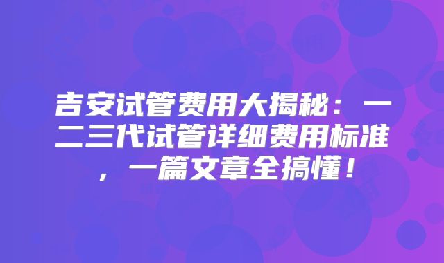 吉安试管费用大揭秘：一二三代试管详细费用标准，一篇文章全搞懂！