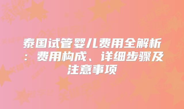 泰国试管婴儿费用全解析：费用构成、详细步骤及注意事项
