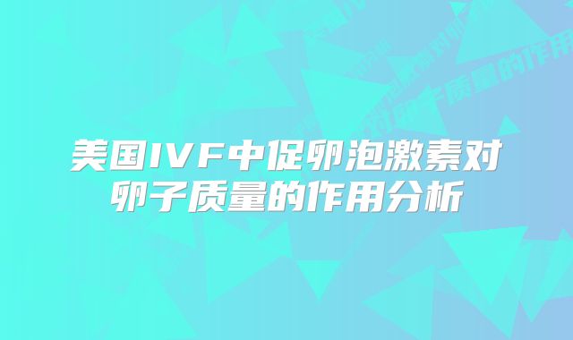 美国IVF中促卵泡激素对卵子质量的作用分析