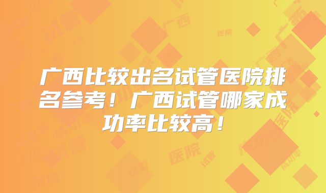 广西比较出名试管医院排名参考!广西试管哪家成功率比较高!