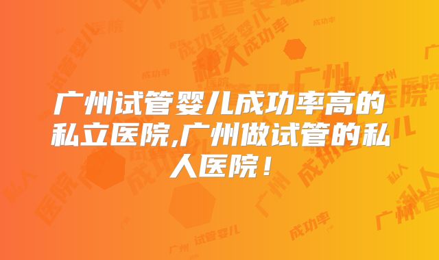 广州试管婴儿成功率高的私立医院,广州做试管的私人医院！