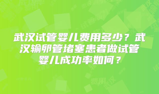 武汉试管婴儿费用多少?武汉输卵管堵塞患者做试管婴儿成功率如何?
