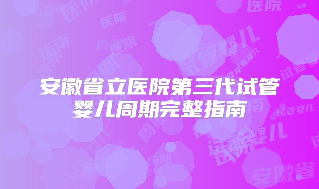 安徽省立医院第三代试管婴儿周期完整指南