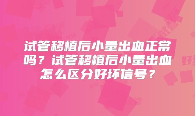 试管移植后小量出血正常吗？试管移植后小量出血怎么区分好坏信号？