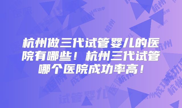 杭州做三代试管婴儿的医院有哪些！杭州三代试管哪个医院成功率高！