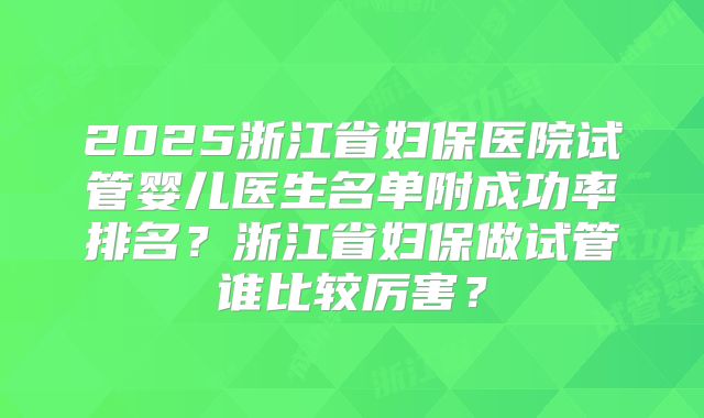 2025浙江省妇保医院试管婴儿医生名单附成功率排名?浙江省妇保做试管谁比较厉害?