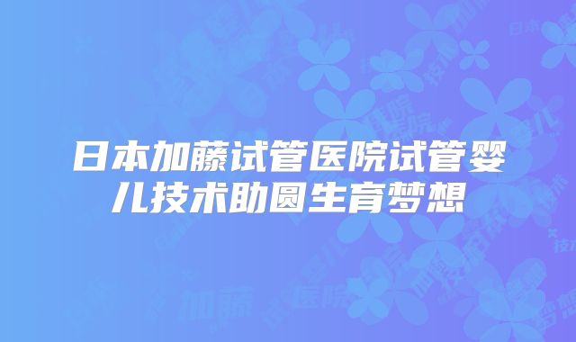 日本加藤试管医院试管婴儿技术助圆生育梦想