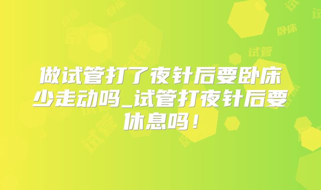 做试管打了夜针后要卧床少走动吗_试管打夜针后要休息吗！