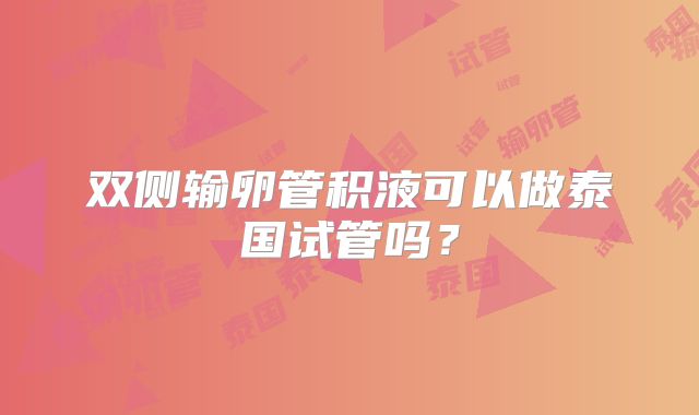 双侧输卵管积液可以做泰国试管吗？