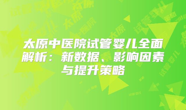 太原中医院试管婴儿全面解析：新数据、影响因素与提升策略