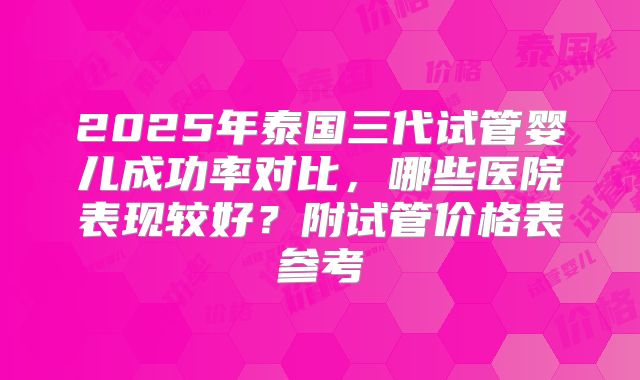 2025年泰国三代试管婴儿成功率对比，哪些医院表现较好？附试管价格表参考