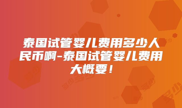 泰国试管婴儿费用多少人民币啊-泰国试管婴儿费用大概要！