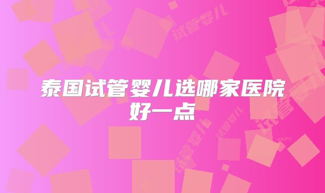 泰国试管婴儿选哪家医院好一点