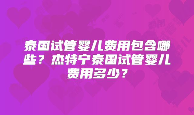 泰国试管婴儿费用包含哪些?杰特宁泰国试管婴儿费用多少?