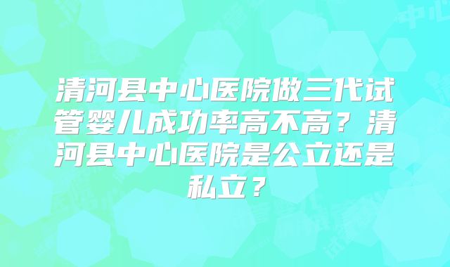 清河县中心医院做三代试管婴儿成功率高不高？清河县中心医院是公立还是私立？