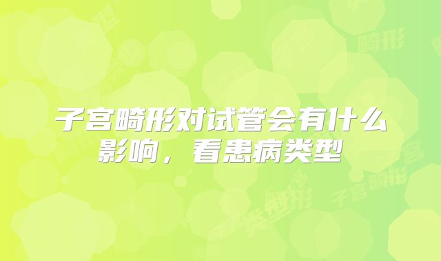 子宫畸形对试管会有什么影响,看患病类型