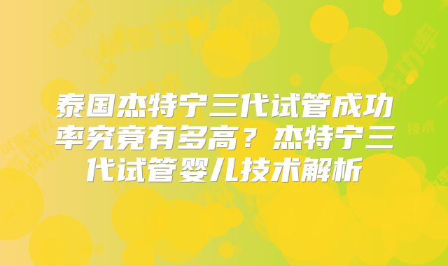 泰国杰特宁三代试管成功率究竟有多高?杰特宁三代试管婴儿技术解析