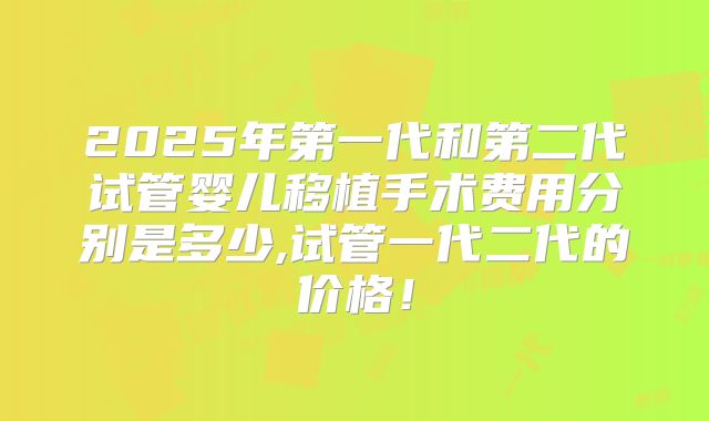 2025年第一代和第二代试管婴儿移植手术费用分别是多少,试管一代二代的价格！